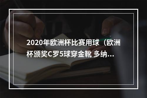 2020年欧洲杯比赛用球（欧洲杯颁奖C罗5球穿金靴 多纳鲁马当选最佳球员 博努奇获决赛MVP）
