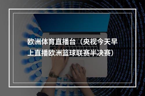 欧洲体育直播台（央视今天早上直播欧洲篮球联赛半决赛）