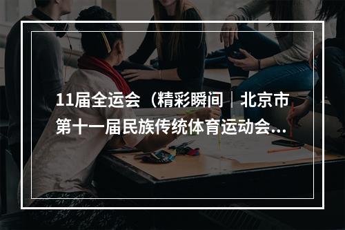 11届全运会（精彩瞬间｜北京市第十一届民族传统体育运动会）