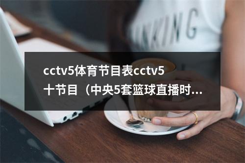 cctv5体育节目表cctv5十节目（中央5套篮球直播时间表今晚8点咪咕CCTV5将全程直播中国男篮）