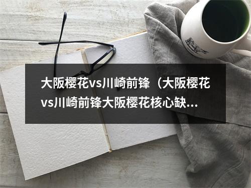 大阪樱花vs川崎前锋（大阪樱花vs川崎前锋大阪樱花核心缺阵）