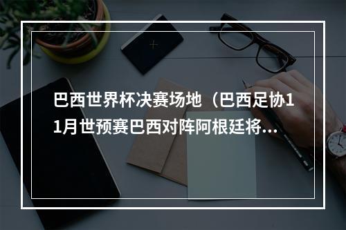 巴西世界杯决赛场地（巴西足协11月世预赛巴西对阵阿根廷将在马拉卡纳球场进行）