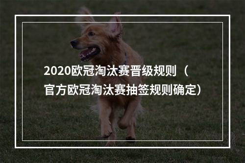 2020欧冠淘汰赛晋级规则（官方欧冠淘汰赛抽签规则确定）
