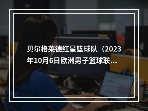 贝尔格莱德红星篮球队（2023年10月6日欧洲男子篮球联赛四场比赛分析）