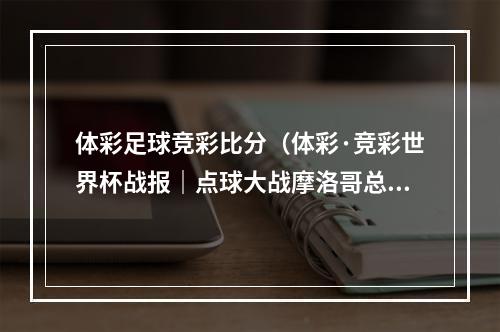 体彩足球竞彩比分（体彩·竞彩世界杯战报｜点球大战摩洛哥总比分30击败西班牙晋级八强）