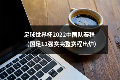 足球世界杯2022中国队赛程（国足12强赛完整赛程出炉）