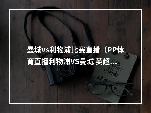 曼城vs利物浦比赛直播（PP体育直播利物浦VS曼城 英超巅峰决瓜帅誓破安菲尔德魔咒）