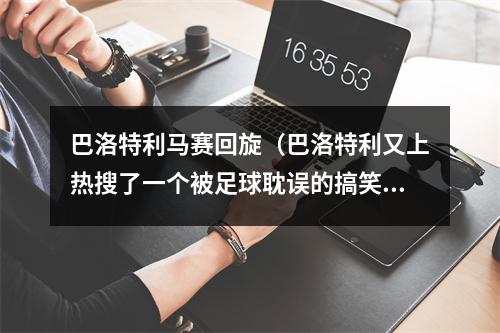 巴洛特利马赛回旋（巴洛特利又上热搜了一个被足球耽误的搞笑明星）