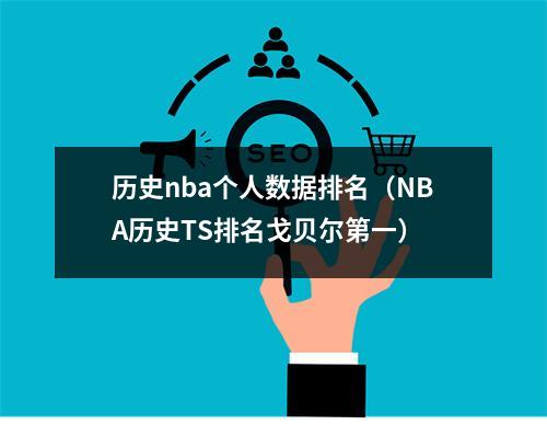 历史nba个人数据排名（NBA历史TS排名戈贝尔第一）