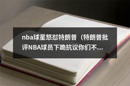 nba球星怒怼特朗普（特朗普批评NBA球员下跪抗议你们不尊重美国国旗国歌）