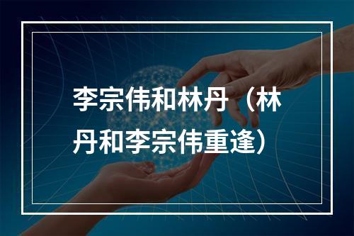 李宗伟和林丹（林丹和李宗伟重逢）