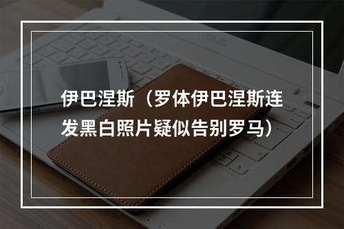 伊巴涅斯（罗体伊巴涅斯连发黑白照片疑似告别罗马）