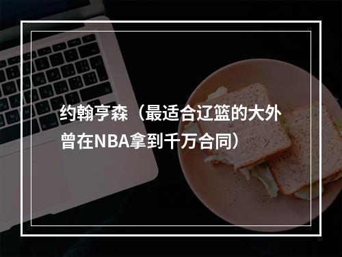 约翰亨森（最适合辽篮的大外曾在NBA拿到千万合同）
