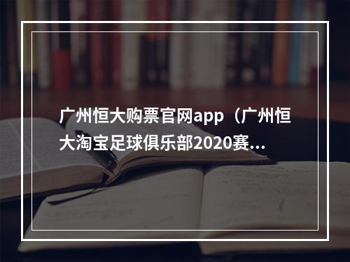 广州恒大购票官网app（广州恒大淘宝足球俱乐部2020赛季会员卡套票充值续费公告）