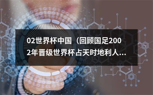 02世界杯中国（回顾国足2002年晋级世界杯占天时地利人和）