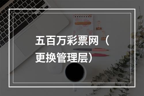 五百万彩票网（更换管理层）