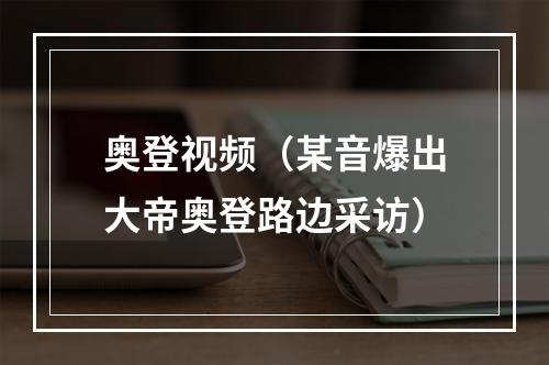 奥登视频（某音爆出大帝奥登路边采访）