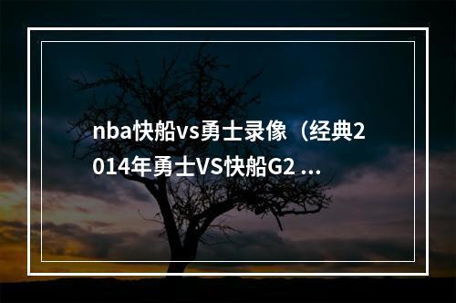 nba快船vs勇士录像（经典2014年勇士VS快船G2 库里对决保罗 勇士战快船含录像）