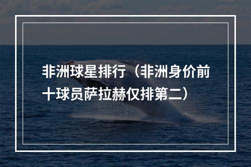 非洲球星排行（非洲身价前十球员萨拉赫仅排第二）