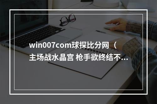 win007com球探比分网（主场战水晶宫 枪手欲终结不胜尴尬）