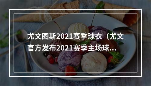 尤文图斯2021赛季球衣（尤文官方发布2021赛季主场球衣传统黑白条金色刺绣胶印点缀）
