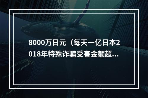 8000万日元（每天一亿日本2018年特殊诈骗受害金额超356亿日元）