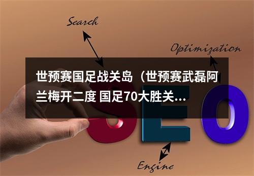 世预赛国足战关岛（世预赛武磊阿兰梅开二度 国足70大胜关岛）