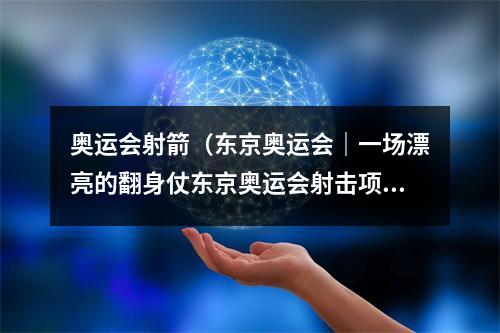 奥运会射箭（东京奥运会｜一场漂亮的翻身仗东京奥运会射击项目综述）