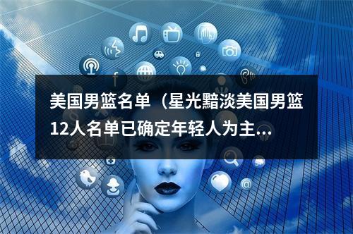 美国男篮名单（星光黯淡美国男篮12人名单已确定年轻人为主 无巨星领衔）