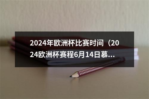 2024年欧洲杯比赛时间（2024欧洲杯赛程6月14日慕尼黑揭幕 7月14日柏林决赛）