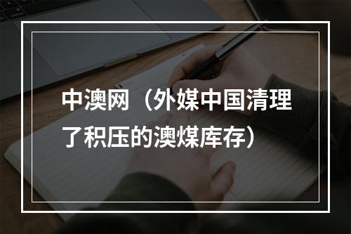 中澳网（外媒中国清理了积压的澳煤库存）