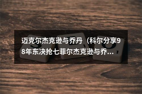 迈克尔杰克逊与乔丹（科尔分享98年东决抢七菲尔杰克逊与乔丹的趣味对话）