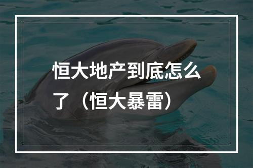 恒大地产到底怎么了（恒大暴雷）