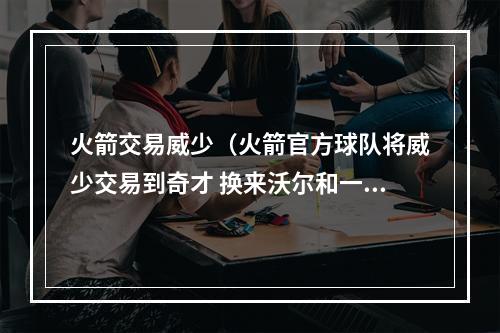 火箭交易威少（火箭官方球队将威少交易到奇才 换来沃尔和一个首轮签）
