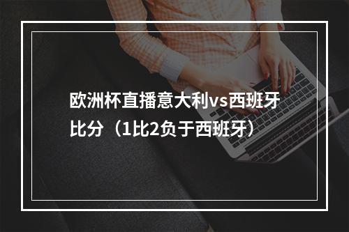 欧洲杯直播意大利vs西班牙比分（1比2负于西班牙）