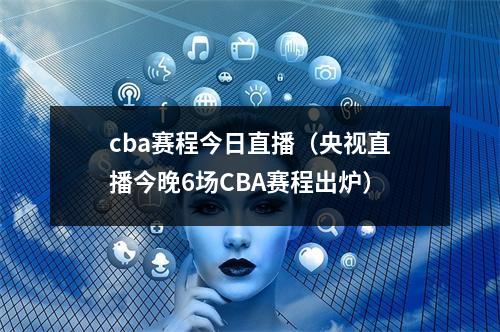 cba赛程今日直播（央视直播今晚6场CBA赛程出炉）
