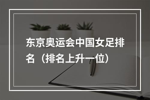 东京奥运会中国女足排名（排名上升一位）