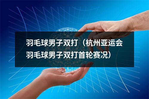 羽毛球男子双打（杭州亚运会羽毛球男子双打首轮赛况）
