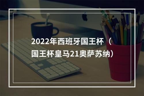 2022年西班牙国王杯（国王杯皇马21奥萨苏纳）