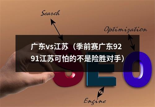 广东vs江苏（季前赛广东9291江苏可怕的不是险胜对手）