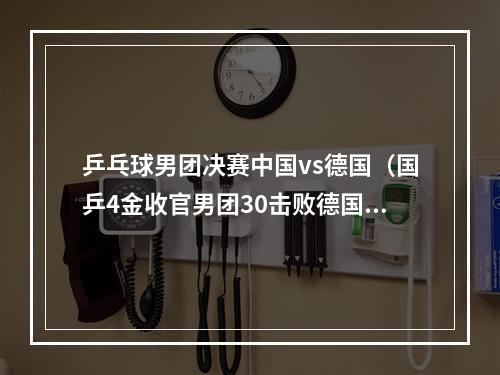 乒乓球男团决赛中国vs德国（国乒4金收官男团30击败德国）