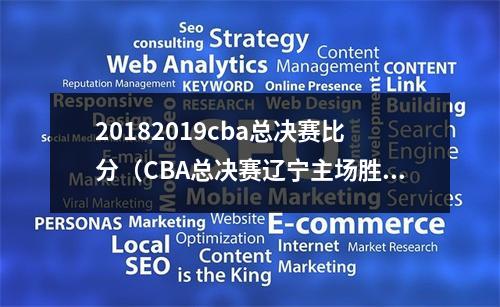 20182019cba总决赛比分（CBA总决赛辽宁主场胜浙江 总比分30取得赛点）