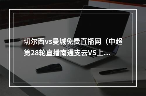 切尔西vs曼城免费直播网（中超第28轮直播南通支云VS上海申花高清全程视频在线）