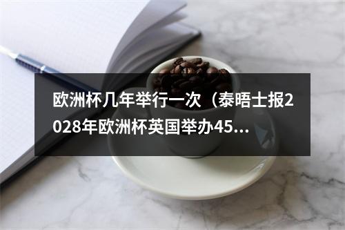 欧洲杯几年举行一次（泰晤士报2028年欧洲杯英国举办45场比赛）