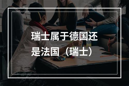 瑞士属于德国还是法国（瑞士）