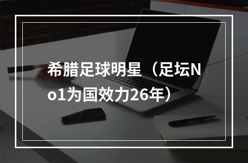 希腊足球明星（足坛No1为国效力26年）