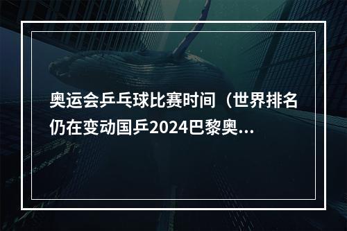 奥运会乒乓球比赛时间（世界排名仍在变动国乒2024巴黎奥运阵容曝光）