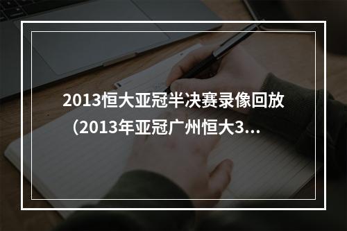 2013恒大亚冠半决赛录像回放（2013年亚冠广州恒大30戮杀日本浦和红宝石）