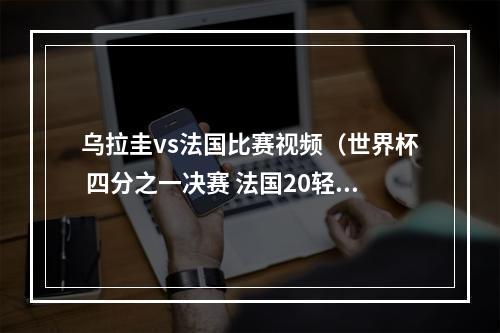 乌拉圭vs法国比赛视频（世界杯 四分之一决赛 法国20轻取乌拉圭 尝得胜绩）