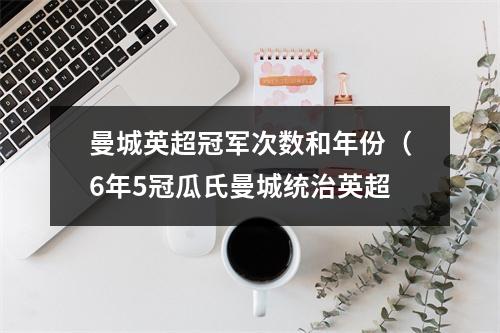 曼城英超冠军次数和年份（6年5冠瓜氏曼城统治英超